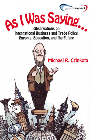 As I Was Saying...Observations on International Business and Trade Policy, Exports, Education, and the Future