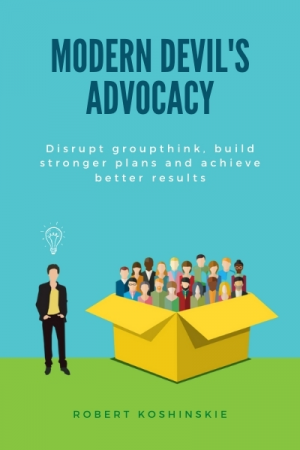 Modern Devil's Advocacy: Disrupt Groupthink, Build Stronger Plans, and Achieve Better Results