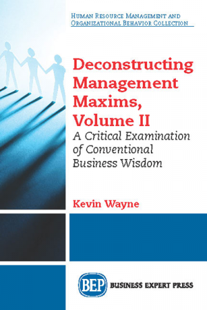 Deconstructing Management Maxims, Volume II: A Critical Examination of Conventional Business Wisdom