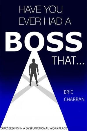 Have You Ever Had a Boss That...: Succeeding in a Dysfunctional Workplace